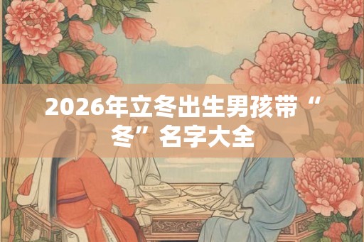2026年立冬出生男孩带“冬”名字大全