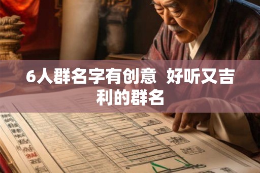 6人群名字有创意  好听又吉利的群名