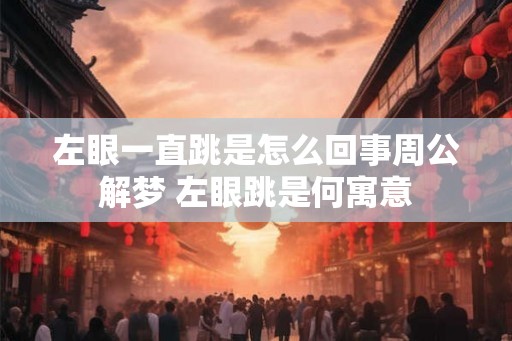 左眼一直跳是怎么回事周公解梦 左眼跳是何寓意 左眼一直跳是怎么回事周公解梦 左眼跳是何寓意