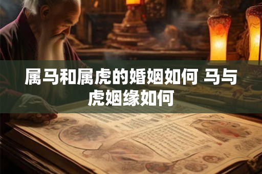 属马和属虎的婚姻如何 马与虎姻缘如何