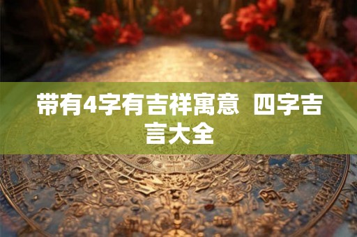 带有4字有吉祥寓意 四字吉言大全 带有4字有吉祥寓意 四字吉言大全