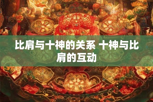 比肩与十神的关系 十神与比肩的互动