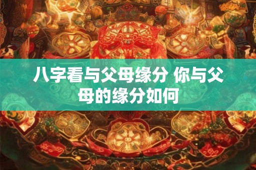 八字看与父母缘分 你与父母的缘分如何 八字看与父母缘分 你与父母的缘分如何