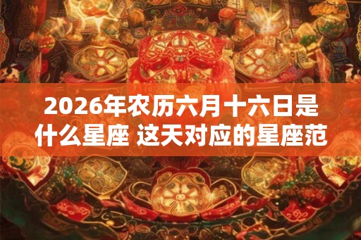 2026年农历六月十六日是什么星座 这天对应的星座范围查询