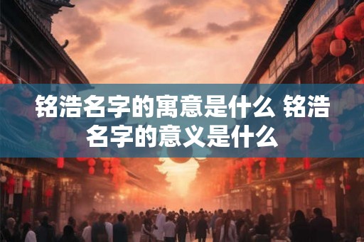 铭浩名字的寓意是什么 铭浩名字的意义是什么