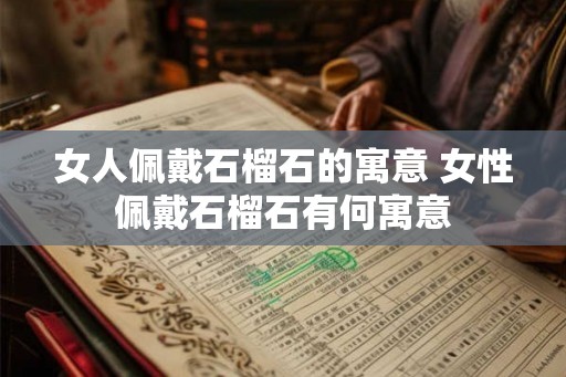 女人佩戴石榴石的寓意 女性佩戴石榴石有何寓意
