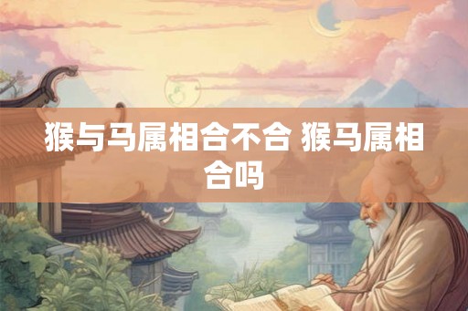 猴与马属相合不合 猴马属相合吗
