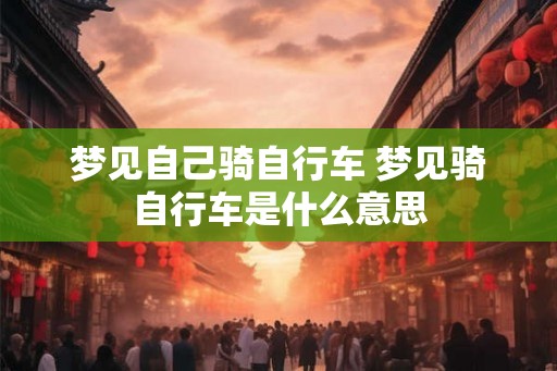 梦见自己骑自行车 梦见骑自行车是什么意思 梦见自己骑自行车 梦见骑自行车是什么意思