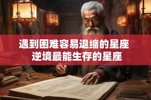 遇到困难容易退缩的星座  逆境最能生存的星座