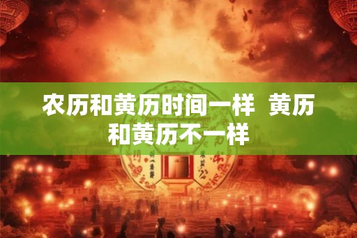 农历和黄历时间一样  黄历和黄历不一样