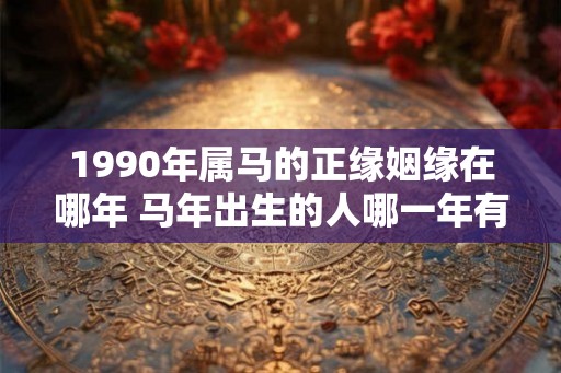 1990年属马的正缘姻缘在哪年 马年出生的人哪一年有桃花运