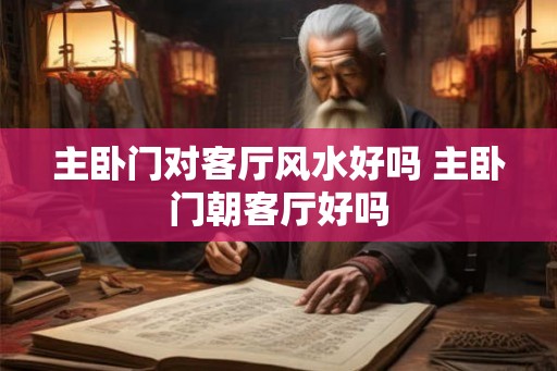 主卧门对客厅风水好吗 主卧门朝客厅好吗