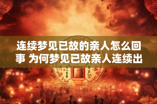 连续梦见已故的亲人怎么回事 为何梦见已故亲人连续出现