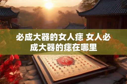 必成大器的女人痣 女人必成大器的痣在哪里