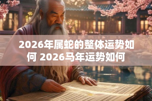 2026年属蛇的整体运势如何 2026马年运势如何 2026年属蛇的整体运势如何 2026马年运势如何