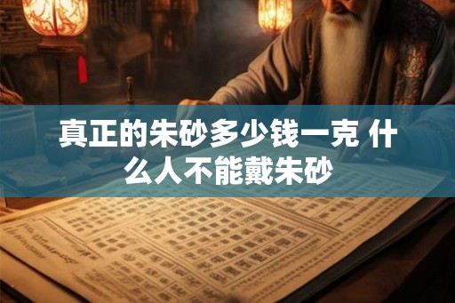 真正的朱砂多少钱一克 什么人不能戴朱砂 真正的朱砂多少钱一克 什么人不能戴朱砂