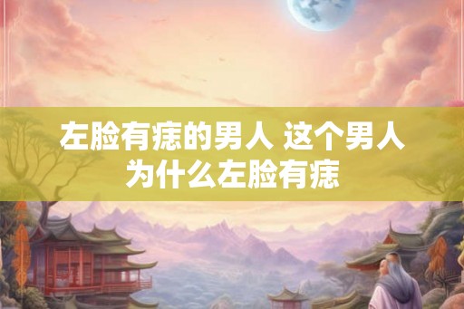 左脸有痣的男人 这个男人为什么左脸有痣
