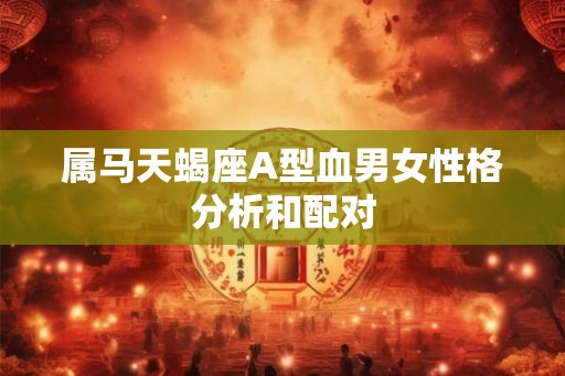 属马天蝎座A型血男女性格分析和配对
