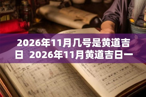 2026年11月几号是黄道吉日 2026年11月黄道吉日一览表 2026年11月几号是黄道吉日 2026年11月黄道吉日一览表