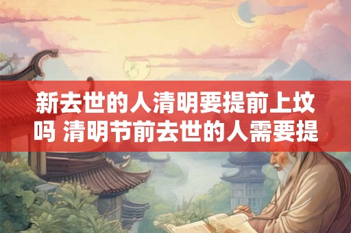 新去世的人清明要提前上坟吗 清明节前去世的人需要提前上坟吗 新去世的人清明要提前上坟吗 清明节前去世的人需要提前上坟吗