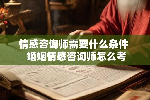 情感咨询师需要什么条件  婚姻情感咨询师怎么考