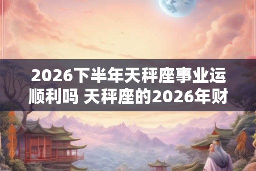 2026下半年天秤座事业运顺利吗 天秤座的2026年财运分析