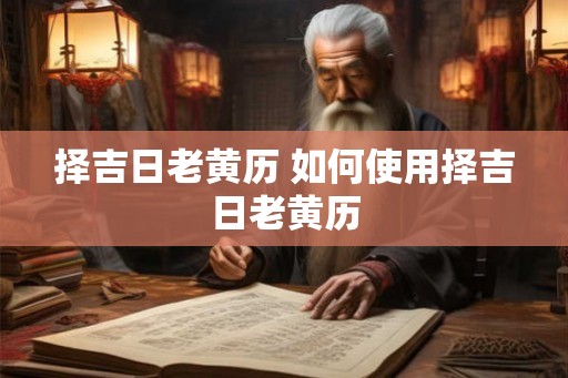 择吉日老黄历 如何使用择吉日老黄历