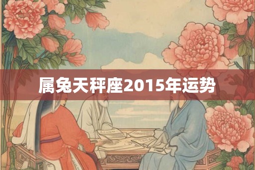 属兔天秤座2015年运势 属兔天秤座2015年运势