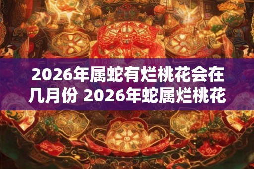 2026年属蛇有烂桃花会在几月份 2026年蛇属烂桃花月是哪个