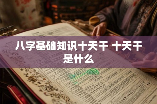 八字基础知识十天干 十天干是什么