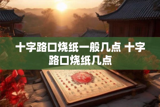 十字路口烧纸一般几点 十字路口烧纸几点