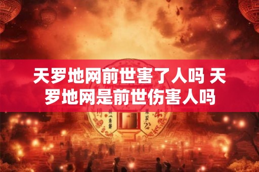 天罗地网前世害了人吗 天罗地网是前世伤害人吗 天罗地网前世害了人吗 天罗地网是前世伤害人吗