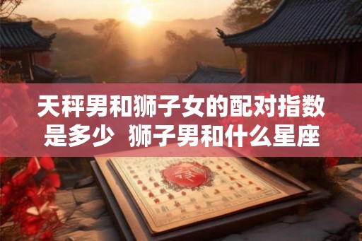 天秤男和狮子女的配对指数是多少  狮子男和什么星座最配