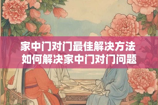 家中门对门最佳解决方法 如何解决家中门对门问题