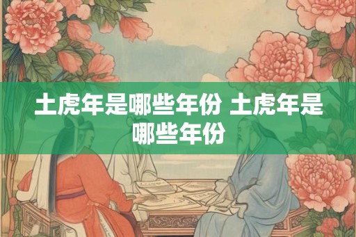 土虎年是哪些年份 土虎年是哪些年份