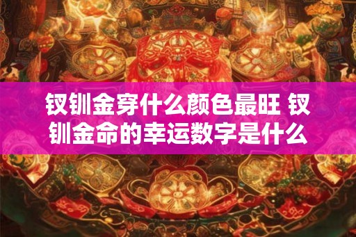 钗钏金穿什么颜色最旺 钗钏金命的幸运数字是什么 钗钏金穿什么颜色最旺 钗钏金命的幸运数字是什么