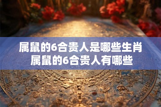 属鼠的6合贵人是哪些生肖 属鼠的6合贵人有哪些