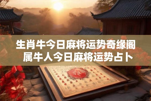生肖牛今日麻将运势奇缘阁 属牛人今日麻将运势占卜 生肖牛今日麻将运势奇缘阁 属牛人今日麻将运势占卜