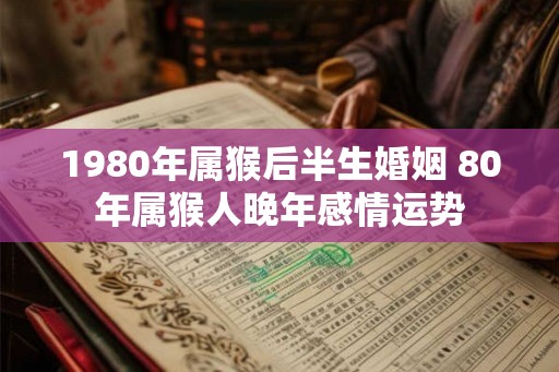 1980年属猴后半生婚姻 80年属猴人晚年感情运势