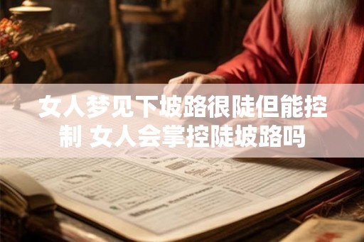女人梦见下坡路很陡但能控制 女人会掌控陡坡路吗