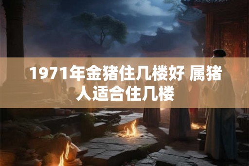 1971年金猪住几楼好 属猪人适合住几楼