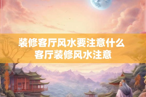 装修客厅风水要注意什么 客厅装修风水注意
