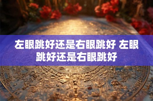左眼跳好还是右眼跳好 左眼跳好还是右眼跳好