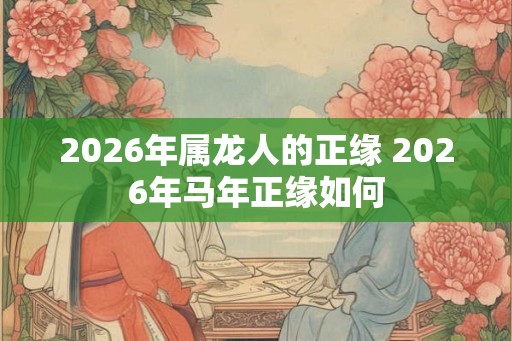 2026年属龙人的正缘 2026年马年正缘如何