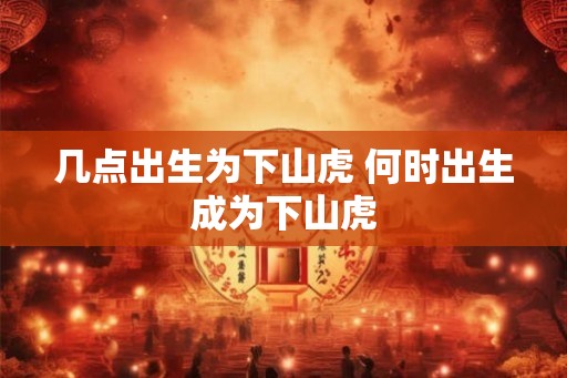 几点出生为下山虎 何时出生成为下山虎