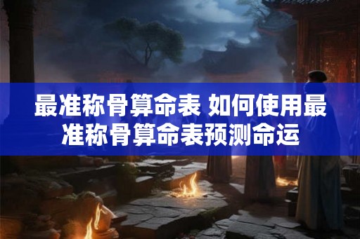 最准称骨算命表 如何使用最准称骨算命表预测命运
