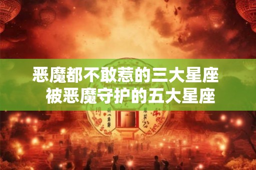 恶魔都不敢惹的三大星座  被恶魔守护的五大星座