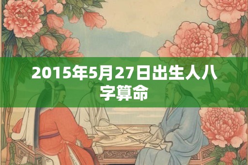2015年5月27日出生人八字算命