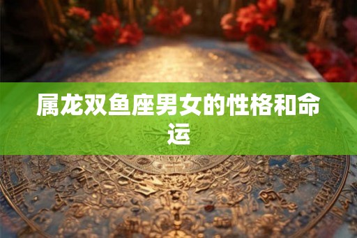 属龙双鱼座男女的性格和命运