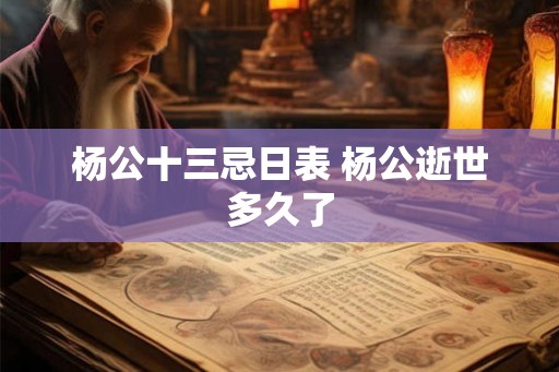 杨公十三忌日表 杨公逝世多久了